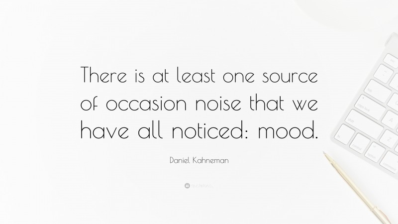 Daniel Kahneman Quote: “There is at least one source of occasion noise that we have all noticed: mood.”