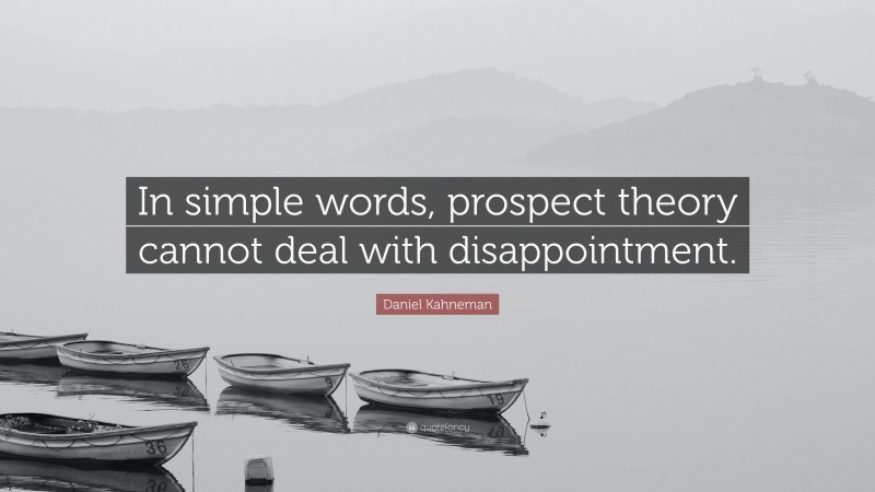 Daniel Kahneman Quote: “In simple words, prospect theory cannot deal with disappointment.”