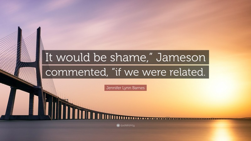 Jennifer Lynn Barnes Quote: “It would be shame,” Jameson commented, “if we were related.”