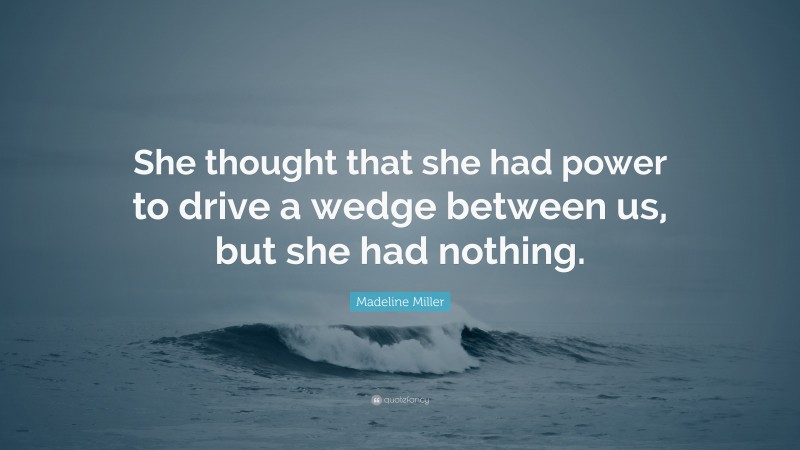 Madeline Miller Quote: “She thought that she had power to drive a wedge between us, but she had nothing.”
