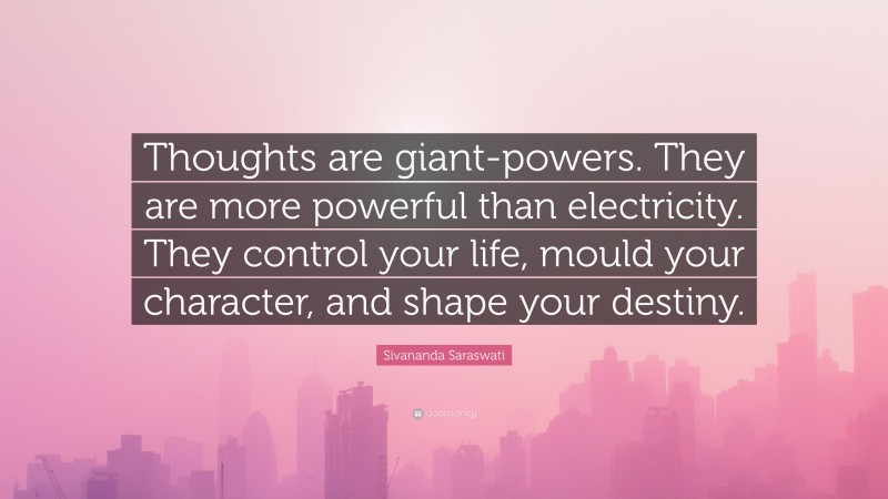 Sivananda Saraswati Quote: “Thoughts are giant-powers. They are more powerful than electricity. They control your life, mould your character, and shape your destiny.”
