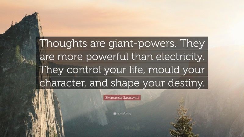 Sivananda Saraswati Quote: “Thoughts are giant-powers. They are more powerful than electricity. They control your life, mould your character, and shape your destiny.”