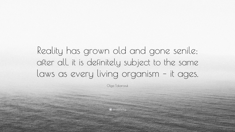 Olga Tokarczuk Quote: “Reality has grown old and gone senile; after all, it is definitely subject to the same laws as every living organism – it ages.”
