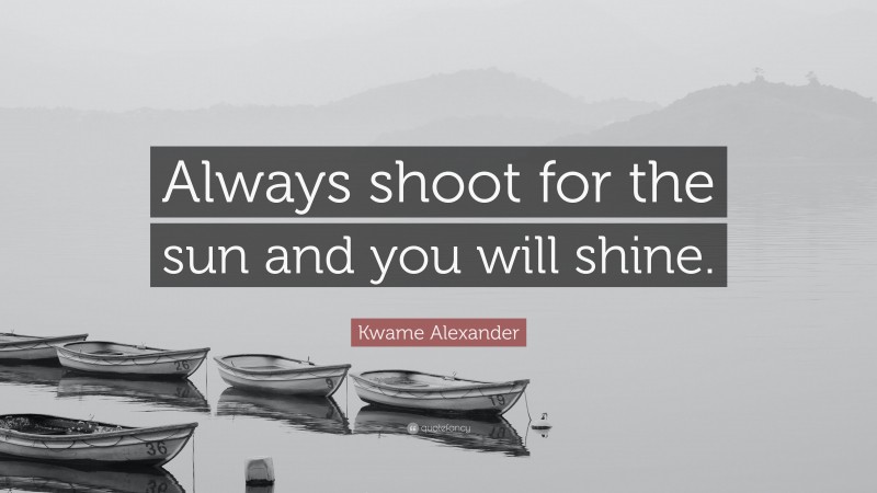 Kwame Alexander Quote: “Always shoot for the sun and you will shine.”
