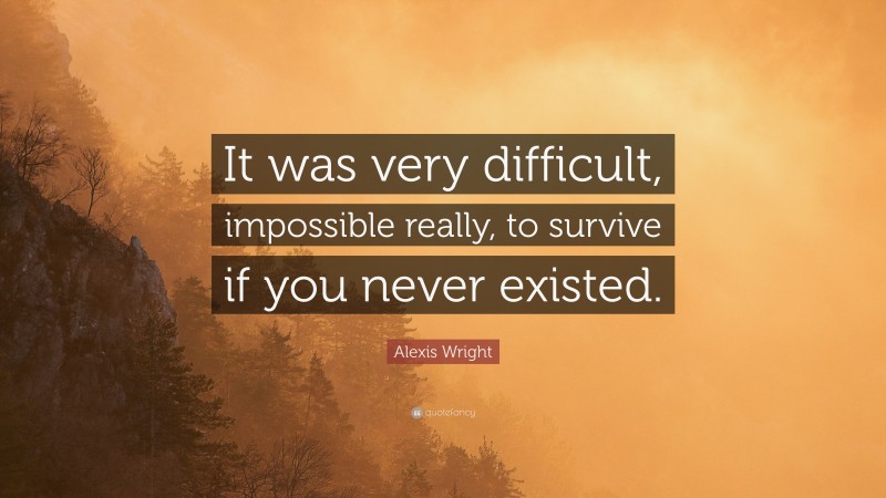 Alexis Wright Quote: “It was very difficult, impossible really, to survive if you never existed.”