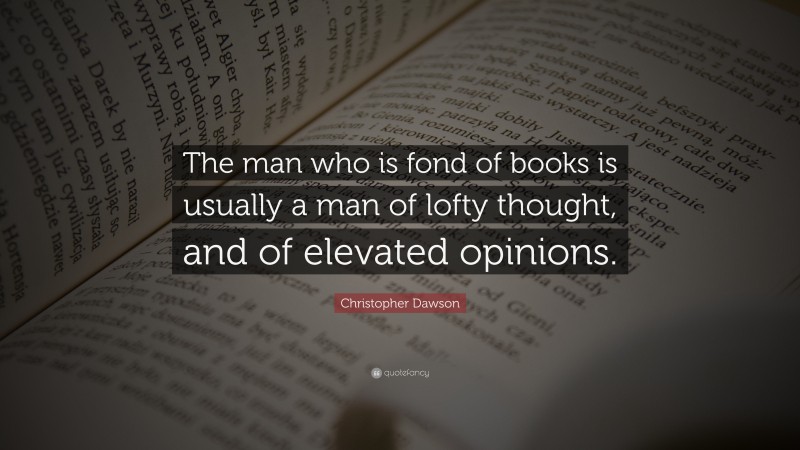 Christopher Dawson Quote: “The man who is fond of books is usually a man of lofty thought, and of elevated opinions.”