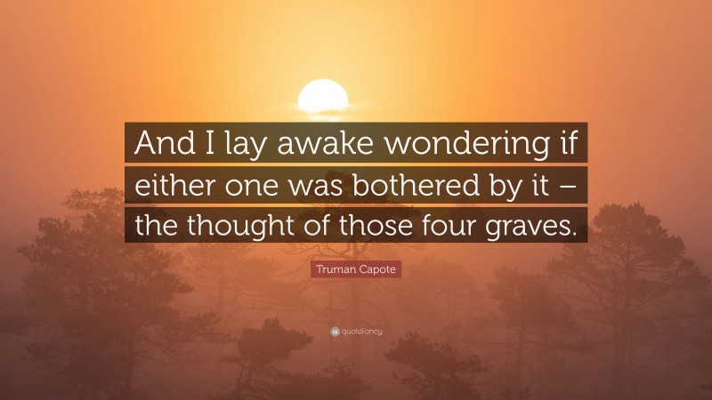 Truman Capote Quote: “And I lay awake wondering if either one was bothered by it – the thought of those four graves.”