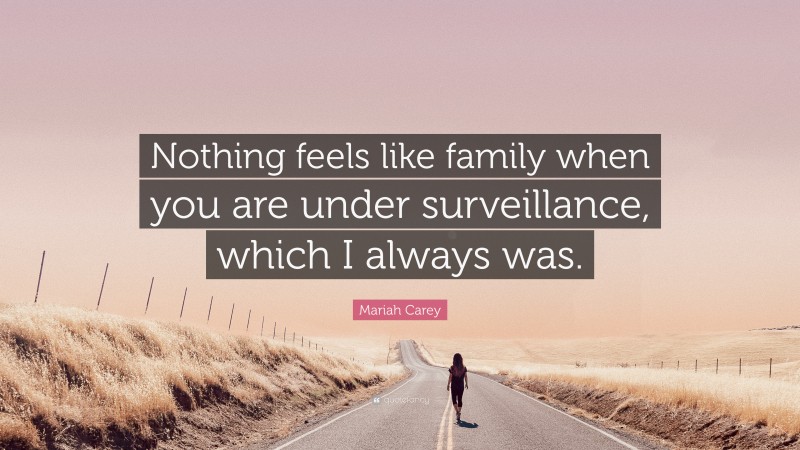 Mariah Carey Quote: “Nothing feels like family when you are under surveillance, which I always was.”
