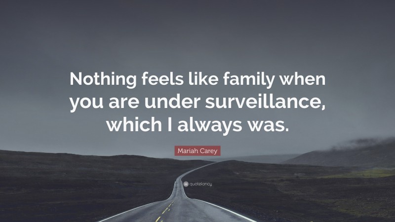 Mariah Carey Quote: “Nothing feels like family when you are under surveillance, which I always was.”