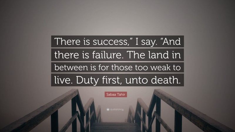 Sabaa Tahir Quote: “There is success,” I say. “And there is failure. The land in between is for those too weak to live. Duty first, unto death.”