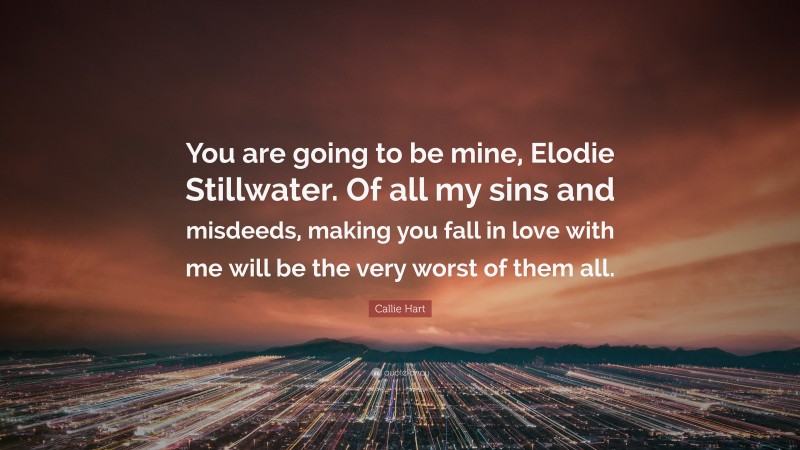 Callie Hart Quote: “You are going to be mine, Elodie Stillwater. Of all my sins and misdeeds, making you fall in love with me will be the very worst of them all.”