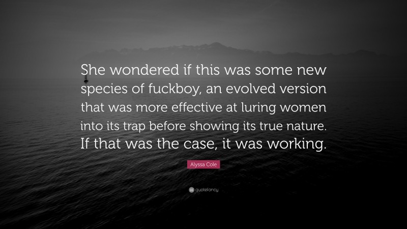 Alyssa Cole Quote: “She wondered if this was some new species of fuckboy, an evolved version that was more effective at luring women into its trap before showing its true nature. If that was the case, it was working.”