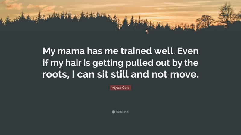 Alyssa Cole Quote: “My mama has me trained well. Even if my hair is getting pulled out by the roots, I can sit still and not move.”