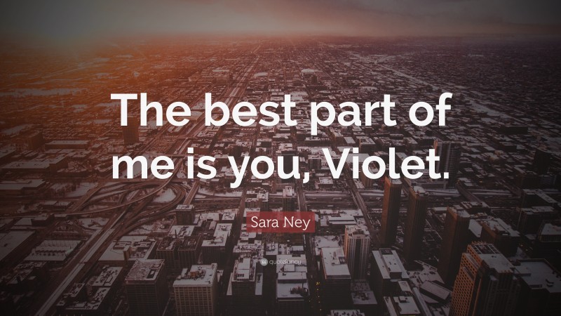 Sara Ney Quote: “The best part of me is you, Violet.”