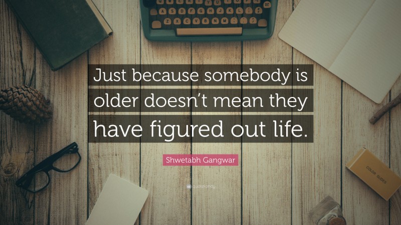 Shwetabh Gangwar Quote: “Just because somebody is older doesn’t mean they have figured out life.”