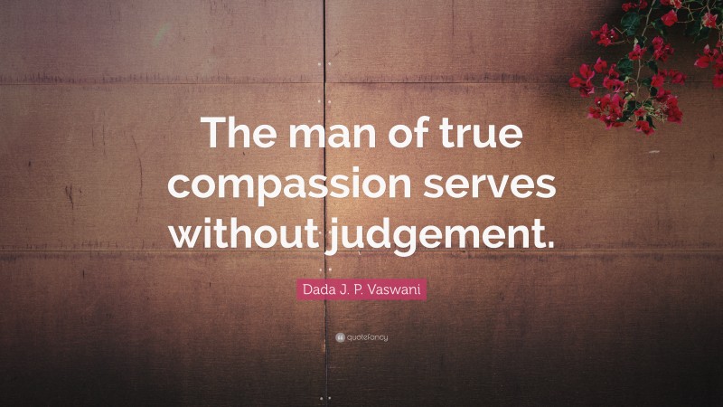 Dada J. P. Vaswani Quote: “The man of true compassion serves without judgement.”