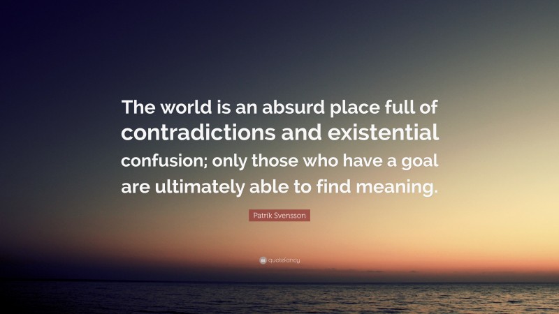 Patrik Svensson Quote: “The world is an absurd place full of contradictions and existential confusion; only those who have a goal are ultimately able to find meaning.”