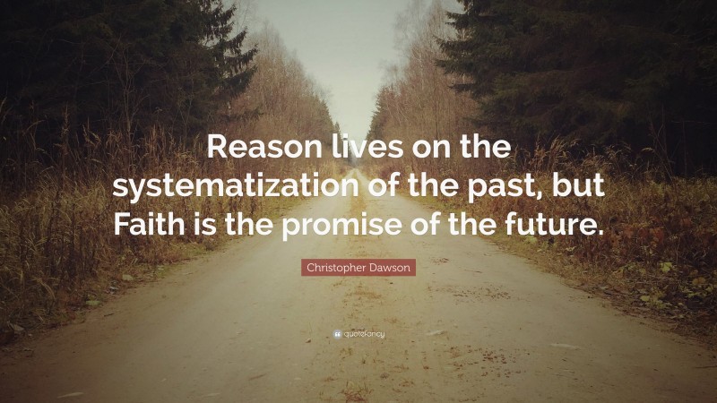 Christopher Dawson Quote: “Reason lives on the systematization of the past, but Faith is the promise of the future.”