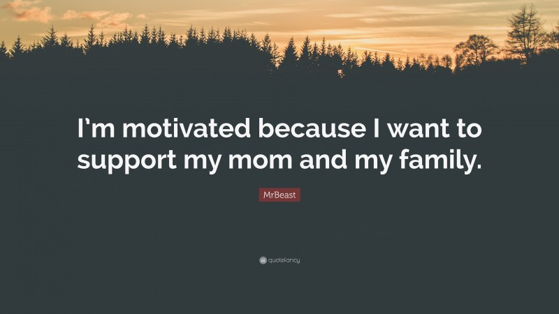 MrBeast Quote: “I’m motivated because I want to support my mom and my family.”