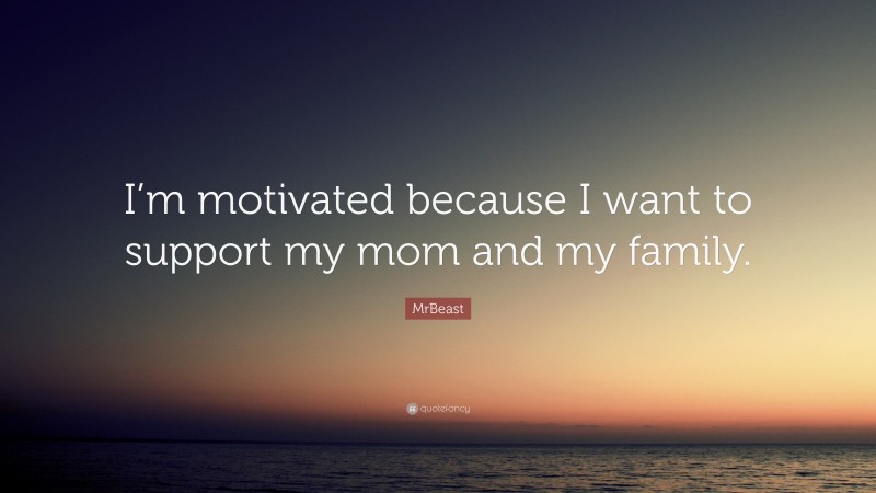 MrBeast Quote: “I’m motivated because I want to support my mom and my family.”