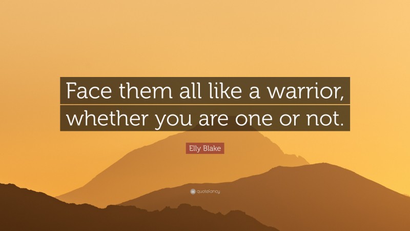 Elly Blake Quote: “Face them all like a warrior, whether you are one or not.”