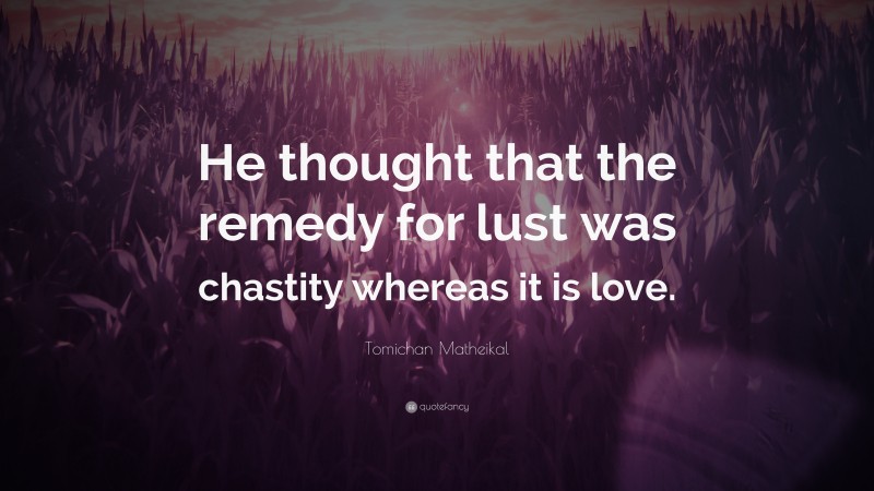 Tomichan Matheikal Quote: “He thought that the remedy for lust was chastity whereas it is love.”