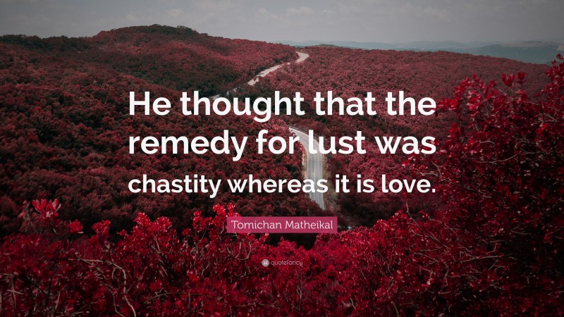 Tomichan Matheikal Quote: “He thought that the remedy for lust was chastity whereas it is love.”