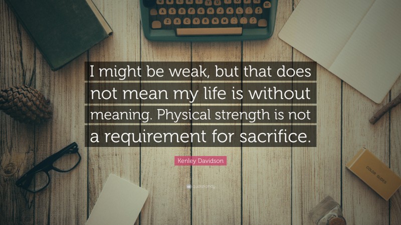 Kenley Davidson Quote: “I might be weak, but that does not mean my life is without meaning. Physical strength is not a requirement for sacrifice.”