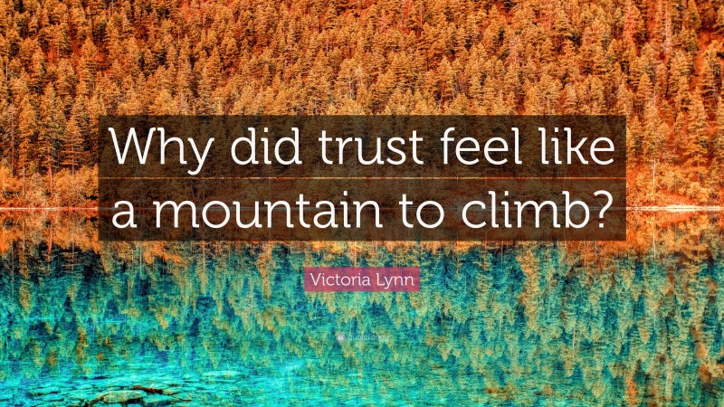 Victoria Lynn Quote: “Why did trust feel like a mountain to climb?”