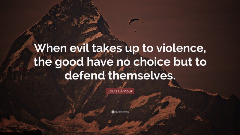 Louis L'Amour Quote: “When evil takes up to violence, the good have no choice but to defend themselves.”