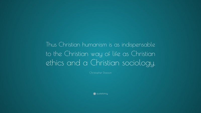 Christopher Dawson Quote: “Thus Christian humanism is as indispensable to the Christian way of life as Christian ethics and a Christian sociology.”