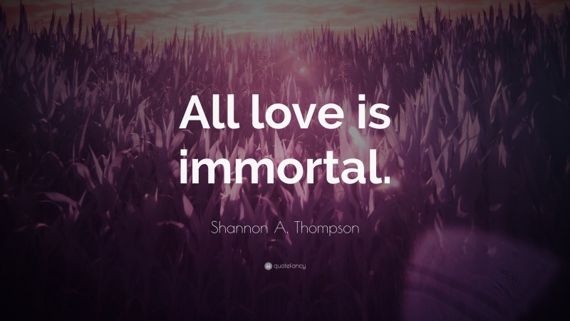 Shannon A. Thompson Quote: “All love is immortal.”