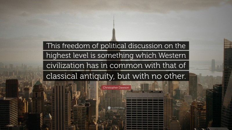 Christopher Dawson Quote: “This freedom of political discussion on the highest level is something which Western civilization has in common with that of classical antiquity, but with no other.”