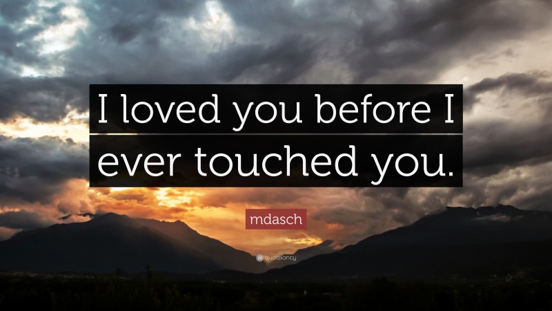 mdasch Quote: “I loved you before I ever touched you.”