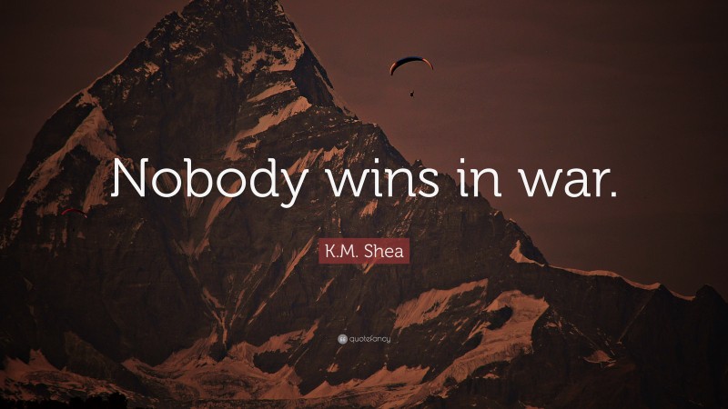 K.M. Shea Quote: “Nobody wins in war.”