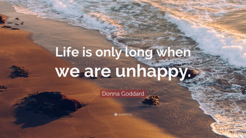 Donna Goddard Quote: “Life is only long when we are unhappy.”