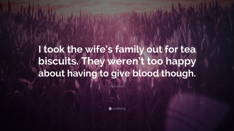 Les Dawson Quote: “I took the wife’s family out for tea biscuits. They weren’t too happy about having to give blood though.”
