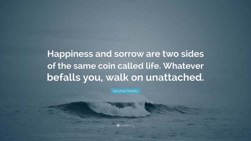 Sanchita Pandey Quote: “Happiness and sorrow are two sides of the same coin called life. Whatever befalls you, walk on unattached.”