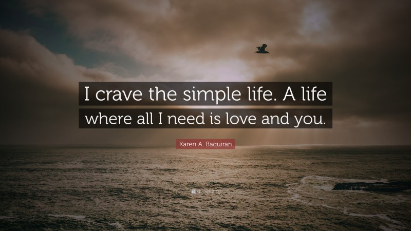 Karen A. Baquiran Quote: “I crave the simple life. A life where all I need is love and you.”