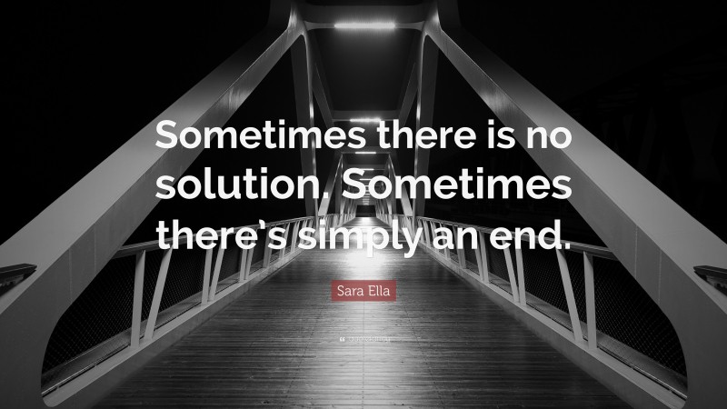 Sara Ella Quote: “Sometimes there is no solution. Sometimes there’s simply an end.”