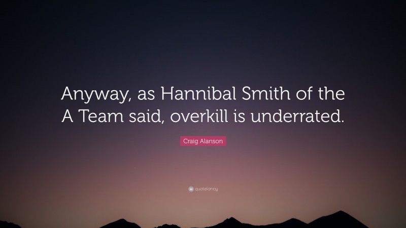 Craig Alanson Quote: “Anyway, as Hannibal Smith of the A Team said, overkill is underrated.”