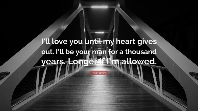Tessa Bailey Quote: “I’ll love you until my heart gives out. I’ll be your man for a thousand years. Longer if I’m allowed.”