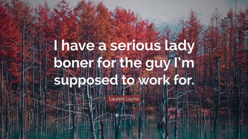 Lauren Layne Quote: “I have a serious lady boner for the guy I’m supposed to work for.”