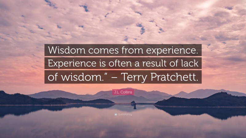 J.L. Collins Quote: “Wisdom comes from experience. Experience is often a result of lack of wisdom.” – Terry Pratchett.”