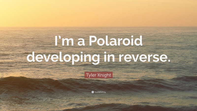 Tyler Knight Quote: “I’m a Polaroid developing in reverse.”