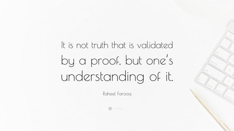 Raheel Farooq Quote: “It is not truth that is validated by a proof, but one’s understanding of it.”