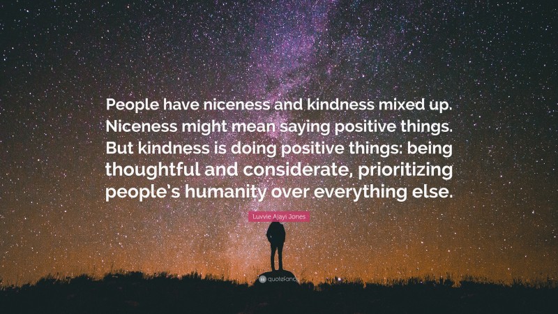 Luvvie Ajayi Jones Quote: “People have niceness and kindness mixed up. Niceness might mean saying positive things. But kindness is doing positive things: being thoughtful and considerate, prioritizing people’s humanity over everything else.”