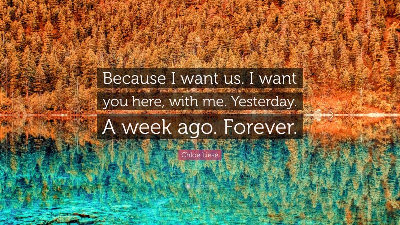 Chloe Liese Quote: “Because I want us. I want you here, with me. Yesterday. A week ago. Forever.”
