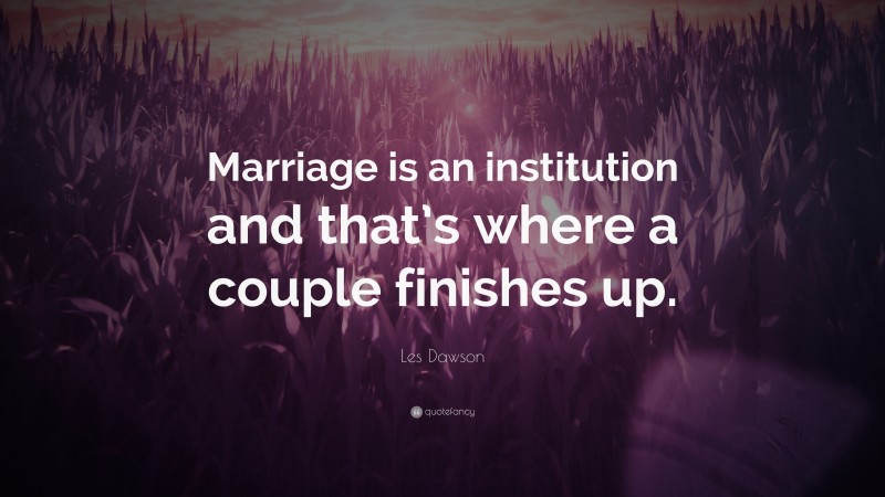 Les Dawson Quote: “Marriage is an institution and that’s where a couple finishes up.”