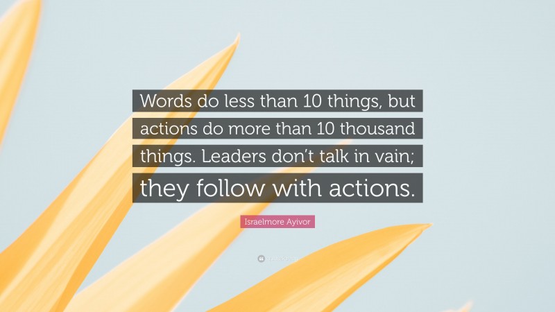Israelmore Ayivor Quote: “Words do less than 10 things, but actions do more than 10 thousand things. Leaders don’t talk in vain; they follow with actions.”